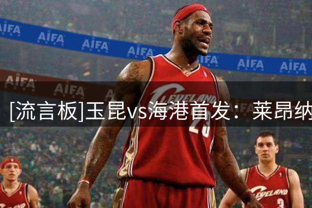[流言板]玉昆vs海港首发：莱昂纳多领衔，侯永永、奥斯卡出战